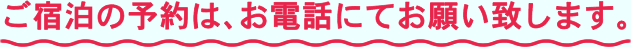 ご宿泊の予約は、お電話にてお願い致します。